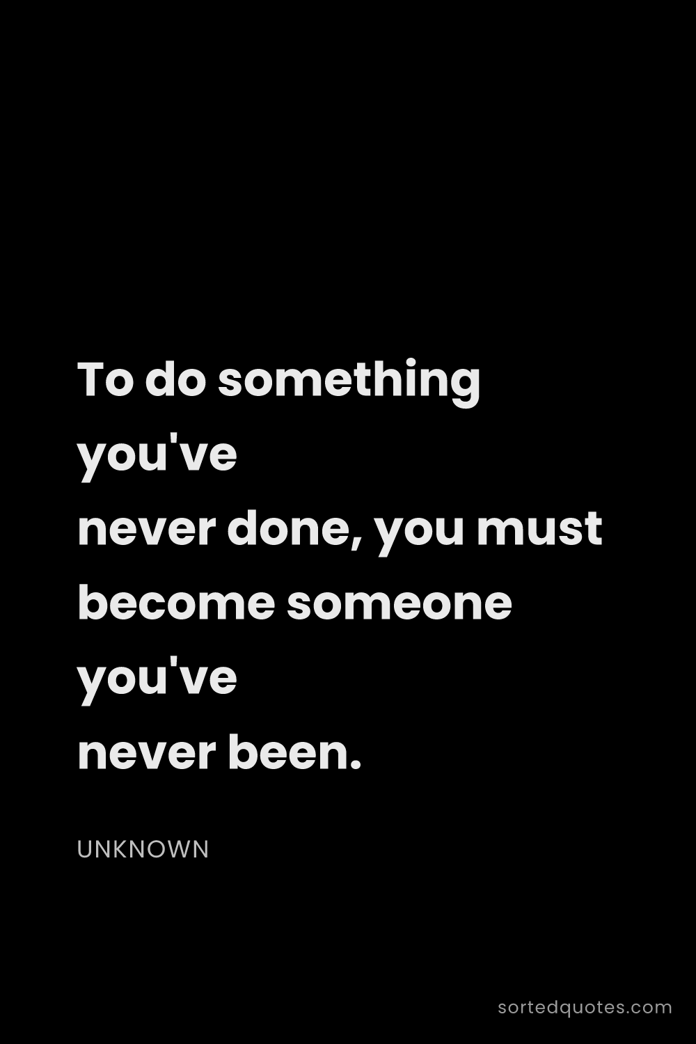 Quote by Unknown: "To do something you've never done, you must become..."