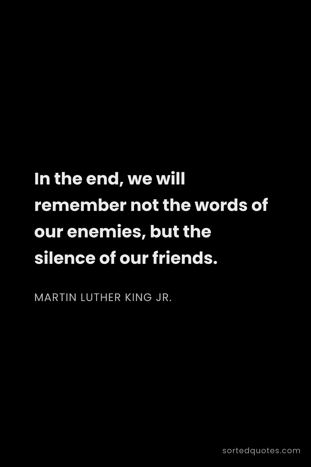 Quote by Martin Luther King Jr.: "In the end, we will remember not the words of our ..."