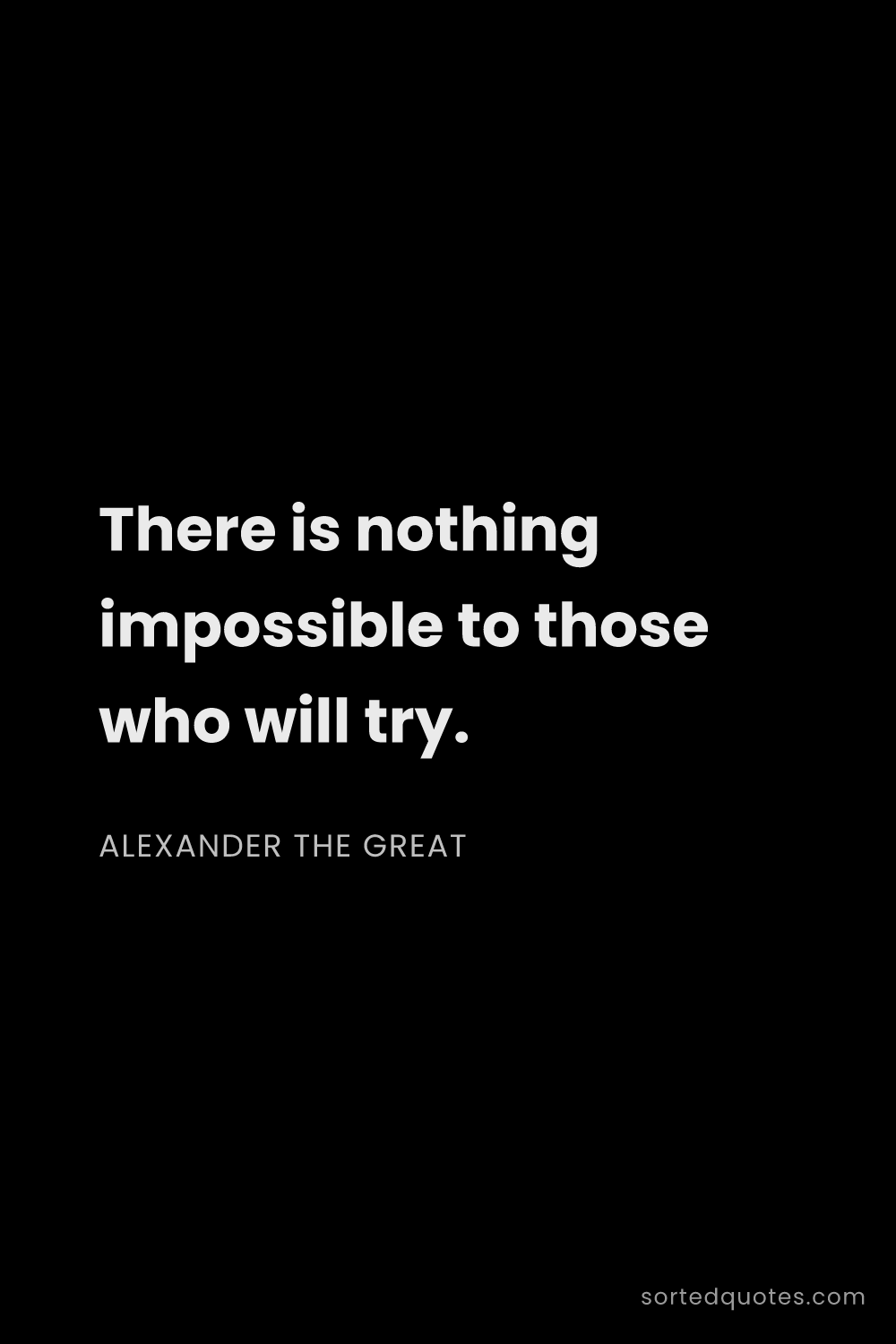 Quote by Alexander the Great: "There is nothing impossible to those who will try...."