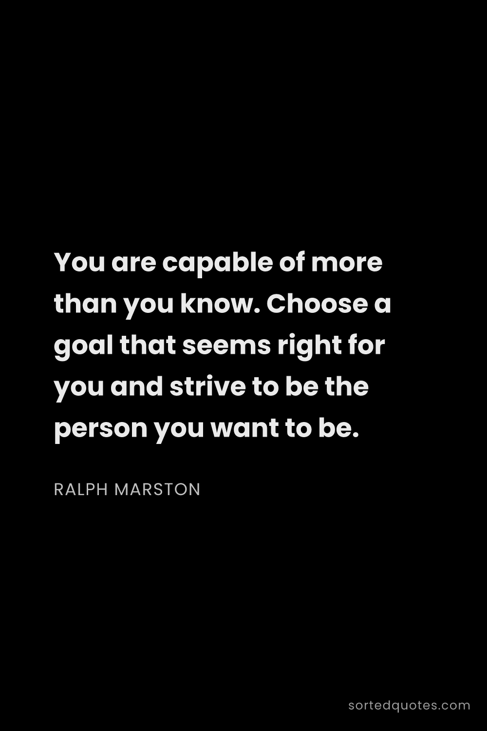 Quote by Ralph Marston: "You are capable of more than you know. Choose a go..."