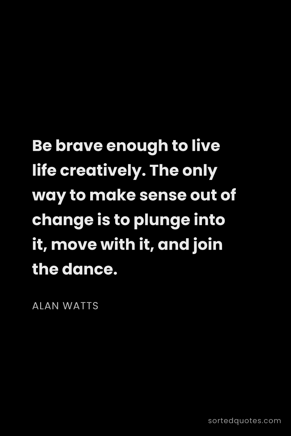 Quote by Alan Watts: "Be brave enough to live life creatively. The only ..."