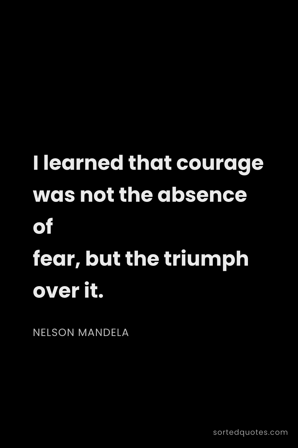 Quote by Nelson Mandela: "I learned that courage was not the absence of fear..."