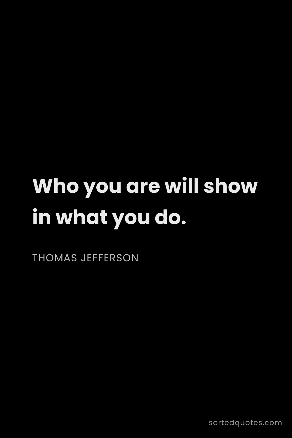 Quote by Thomas Jefferson: "Who you are will show in what you do...."