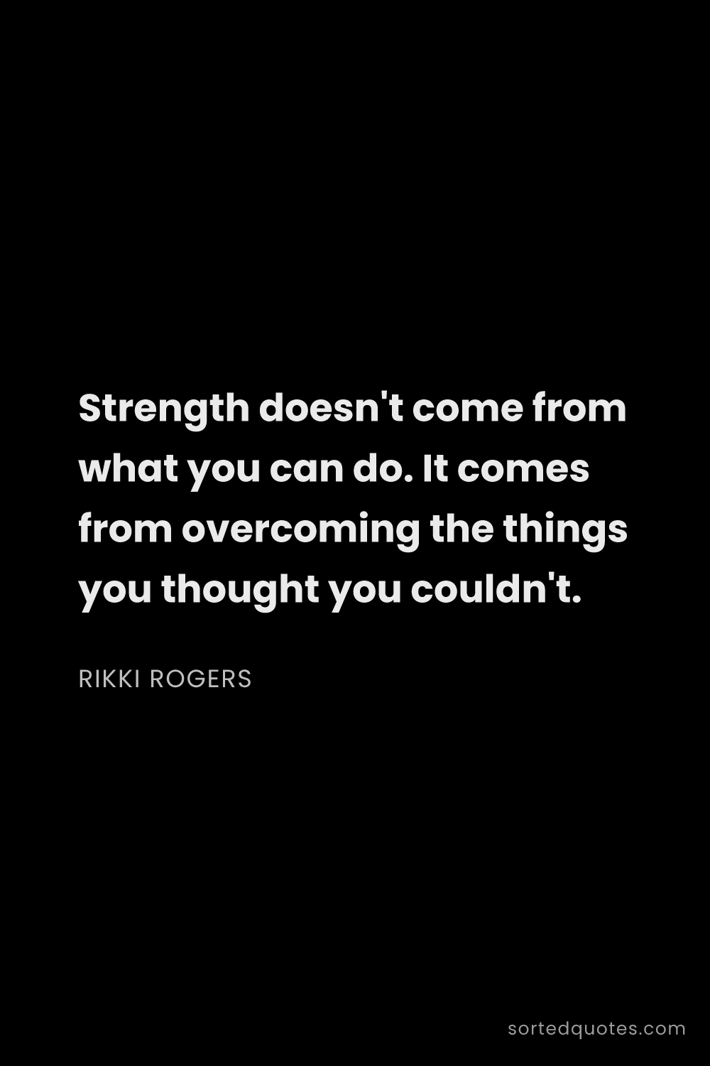 Quote by Rikki Rogers: "Strength doesn't come from what you can do. It com..."