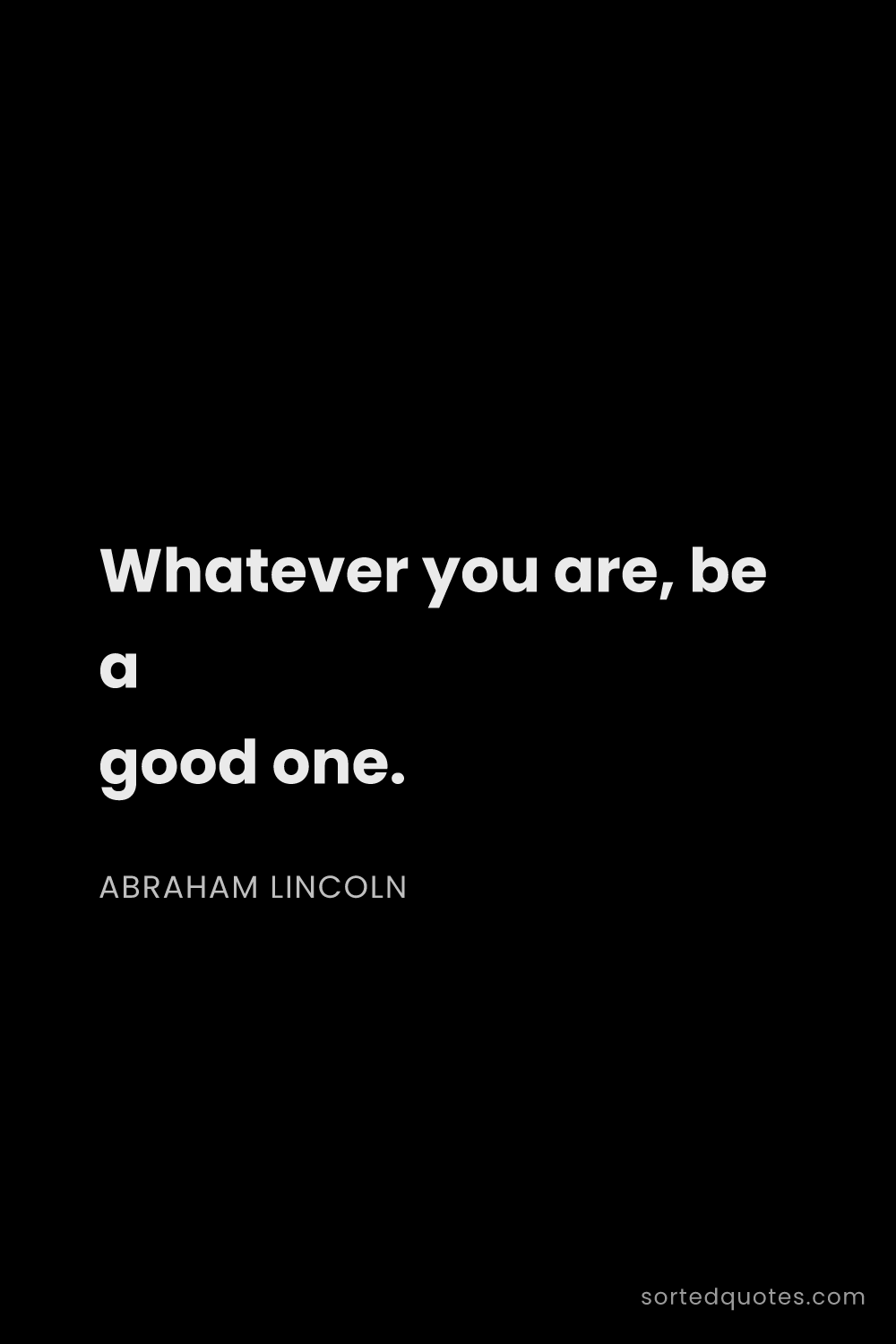 Quote by Abraham Lincoln: "Whatever you are, be a good one...."