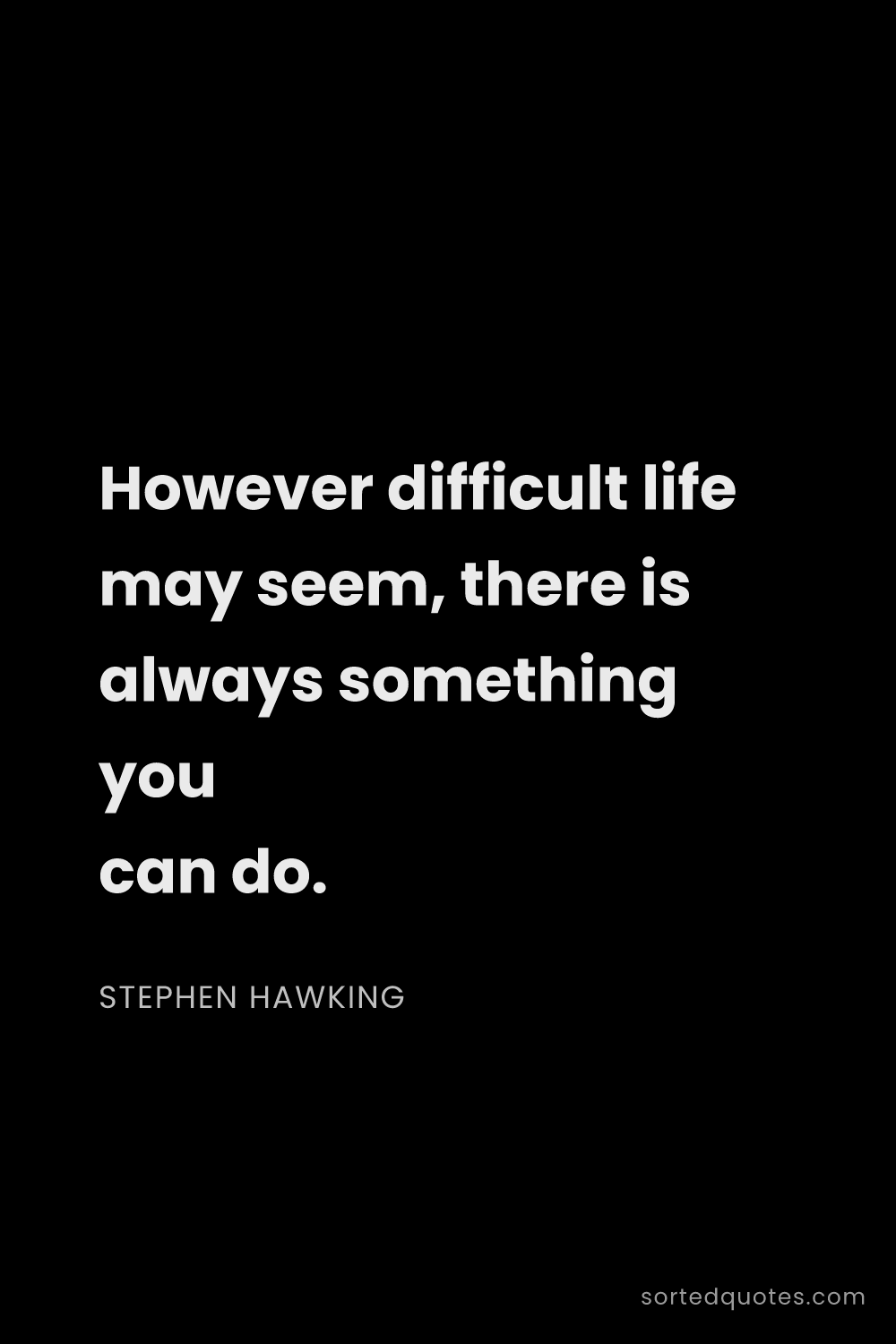 Quote by Stephen Hawking: "However difficult life may seem, there is always s..."