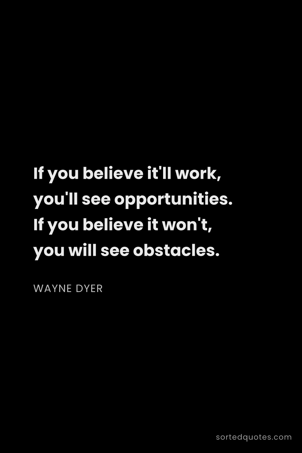 Quote by Wayne Dyer: "If you believe it'll work, you'll see opportunitie..."