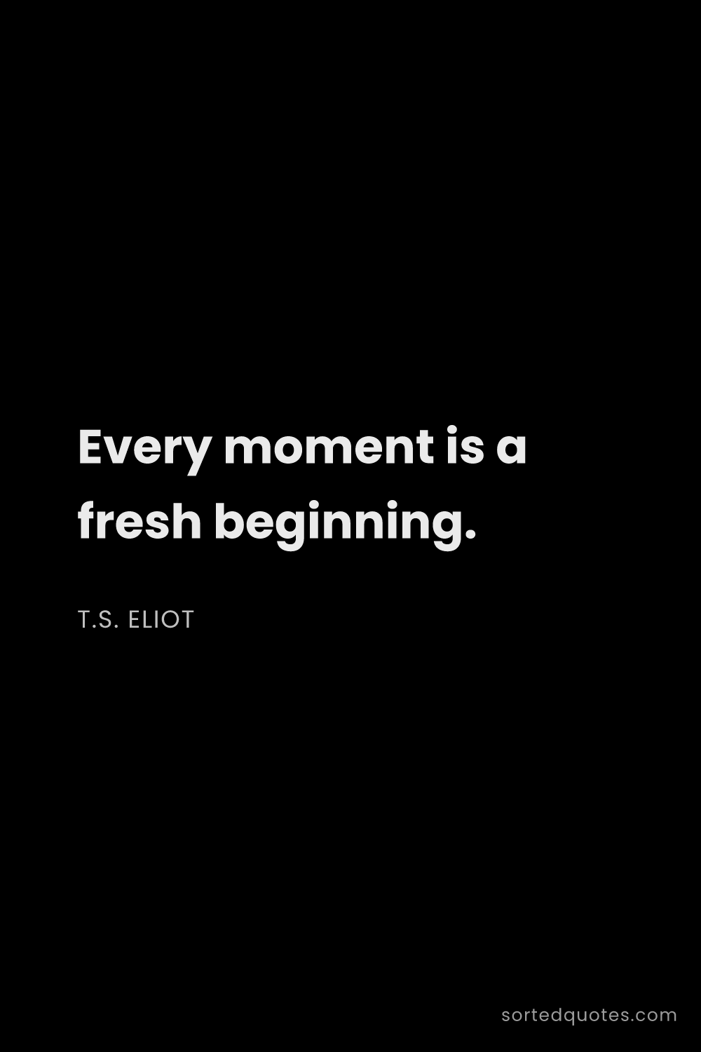 Quote by T.S. Eliot: "Every moment is a fresh beginning...."
