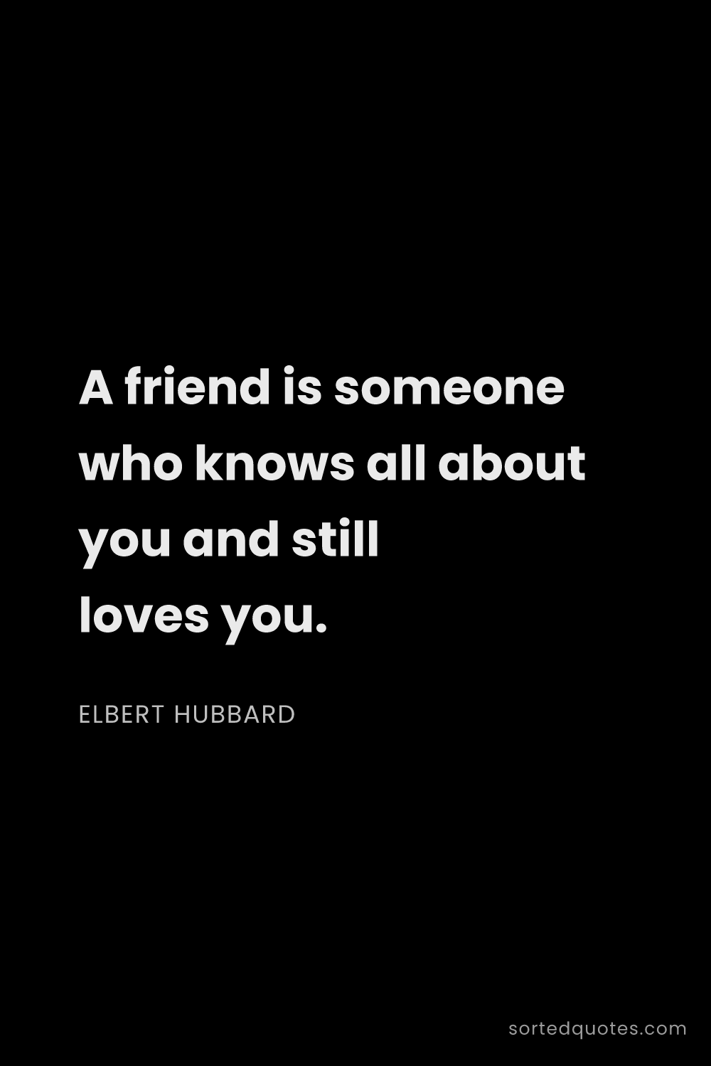Quote by Elbert Hubbard: "A friend is someone who knows all about you and st..."