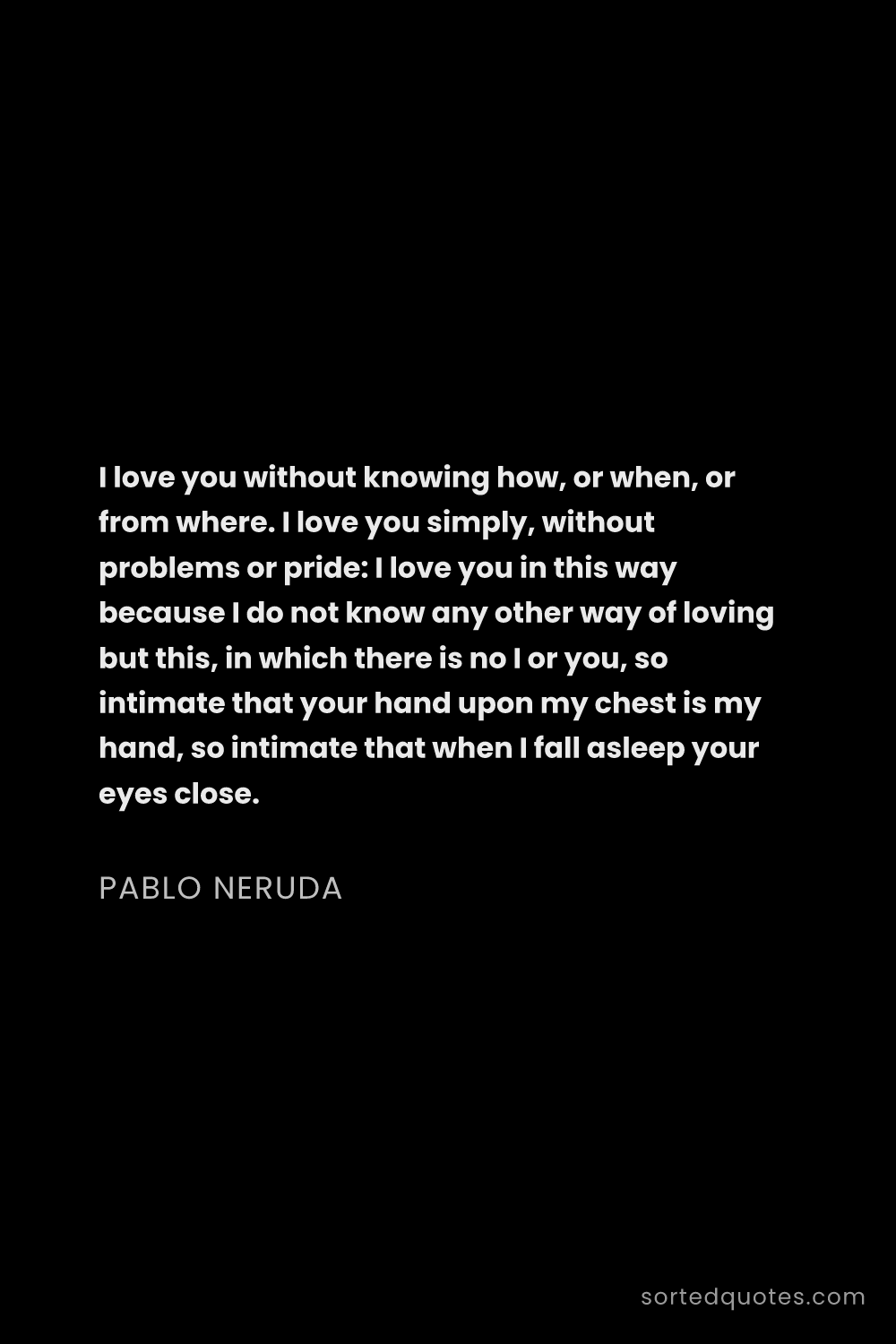 Quote by Pablo Neruda: "I love you without knowing how, or when, or from w..."