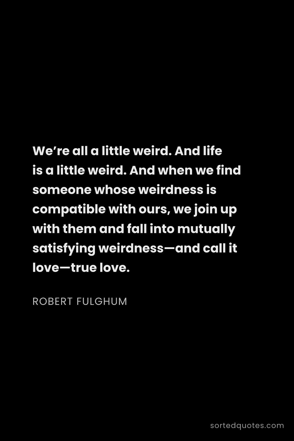 Quote by Robert Fulghum: "We’re all a little weird. And life is a little wei..."