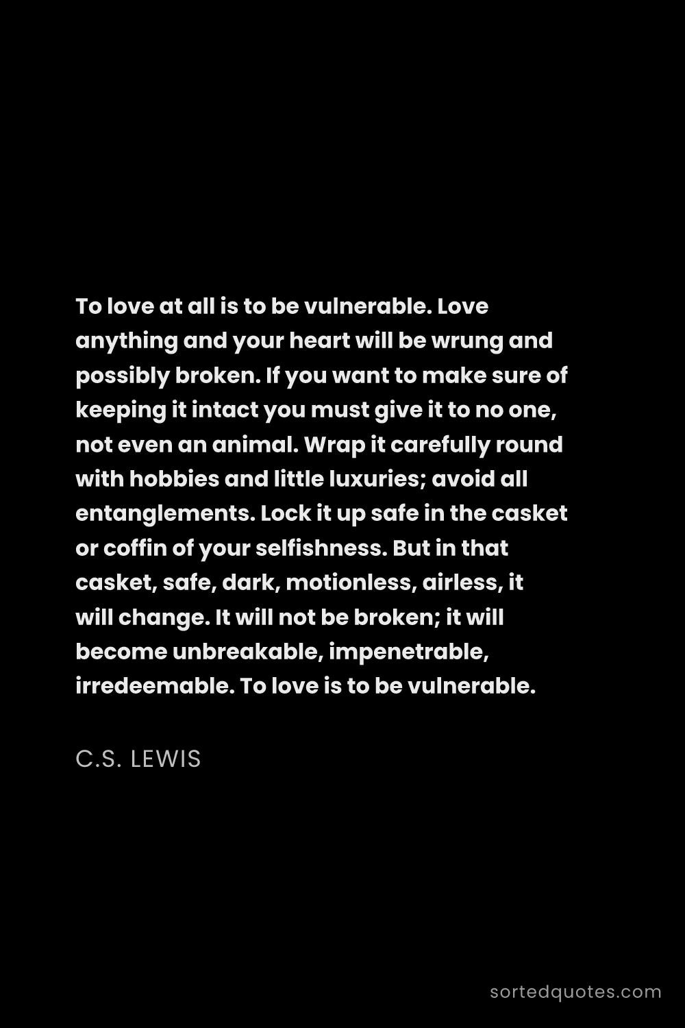 Quote by C.S. Lewis: "To love at all is to be vulnerable. Love anything ..."