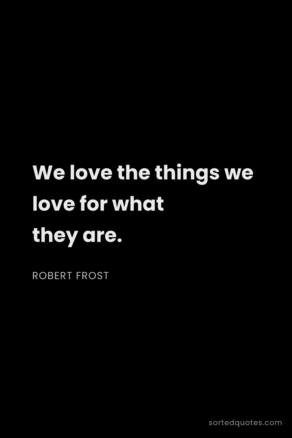 Quote by Robert Frost: "We love the things we love for what they are...."