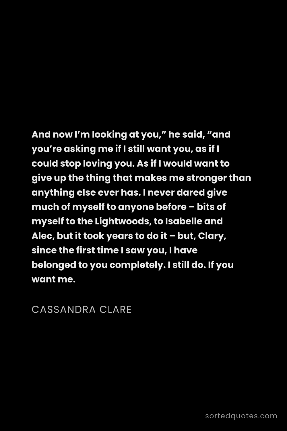 Quote by Cassandra Clare: "And now I’m looking at you,” he said, “and you’re ..."