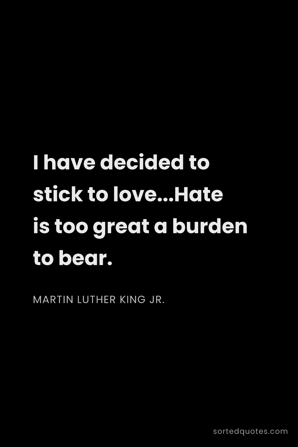 Quote by Martin Luther King Jr.: "I have decided to stick to love...Hate is too grea..."
