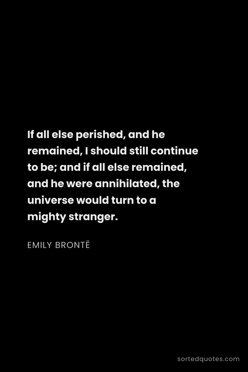 Quote by Emily Brontë: "If all else perished, and he remained, I should st..."
