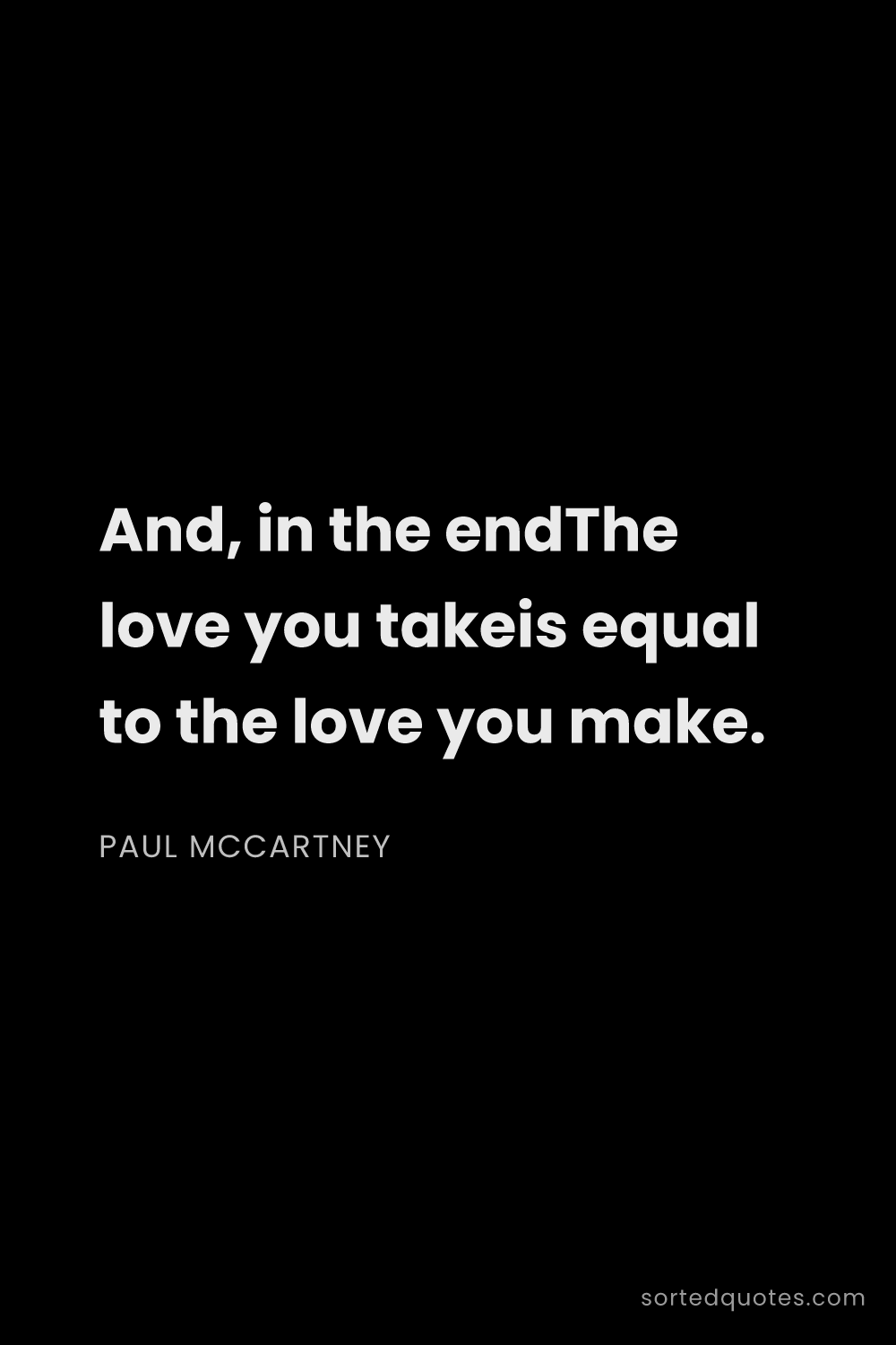 Quote by Paul McCartney: "And, in the endThe love you takeis equal to the lo..."