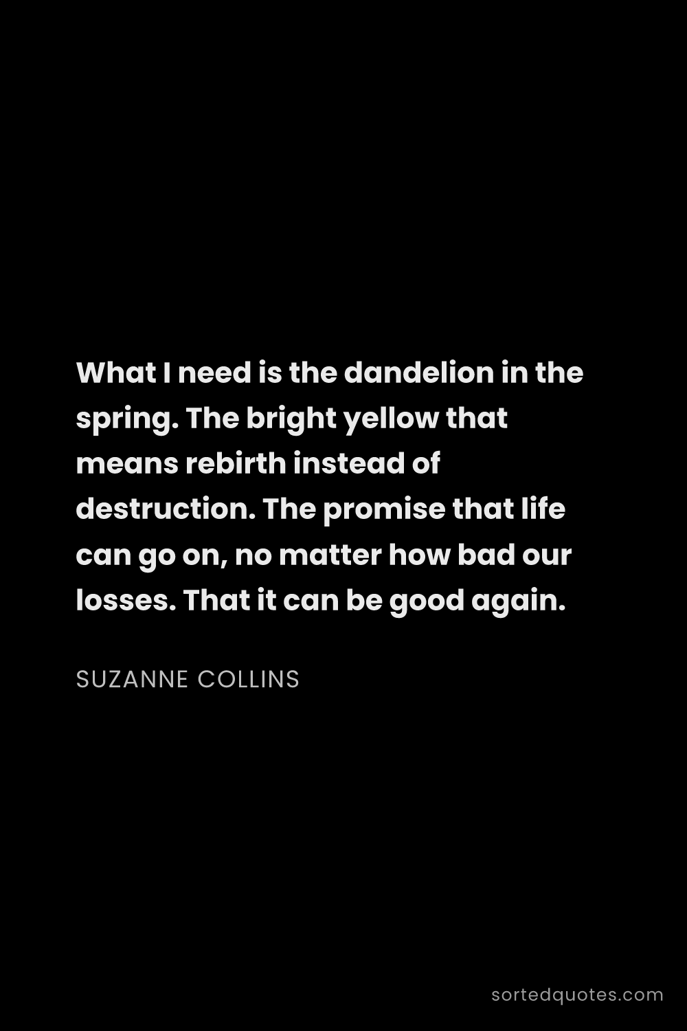 Quote by Suzanne Collins: "What I need is the dandelion in the spring. The br..."