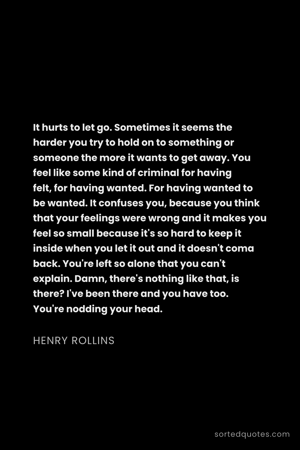 Quote by Henry Rollins: "It hurts to let go. Sometimes it seems the harder ..."