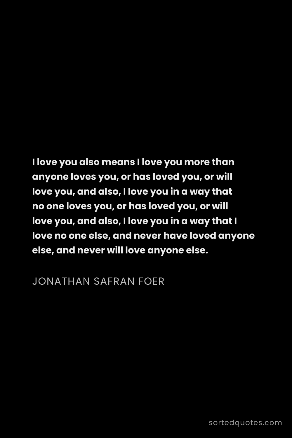 Quote by Jonathan Safran Foer: "I love you also means I love you more than anyone ..."