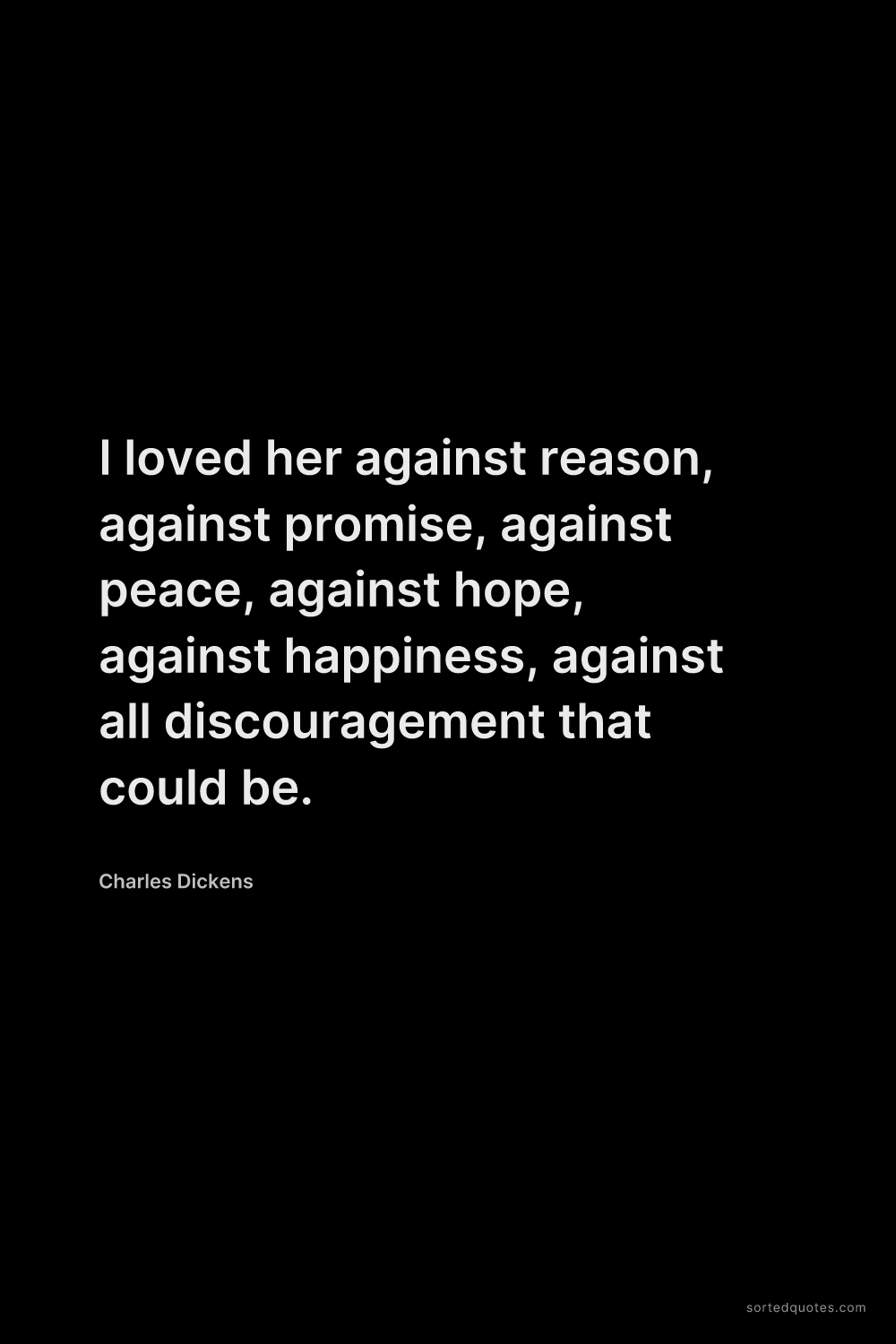 Quote by Charles Dickens: "I loved her against reason, against promise, again..."