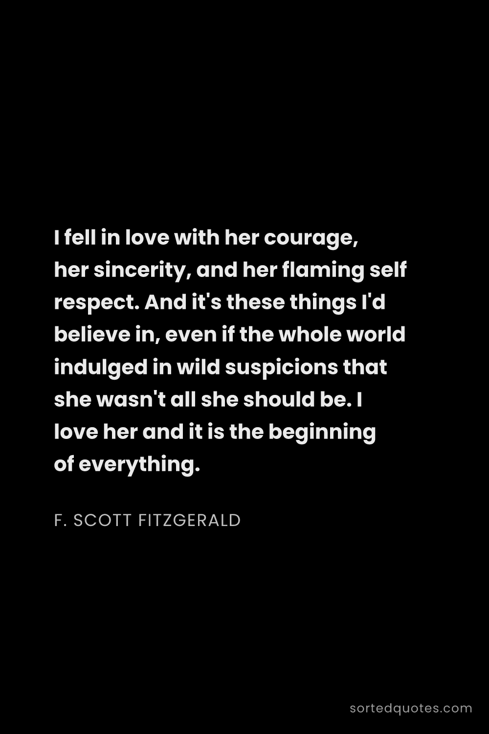 Quote by F. Scott Fitzgerald: "I fell in love with her courage, her sincerity, an..."