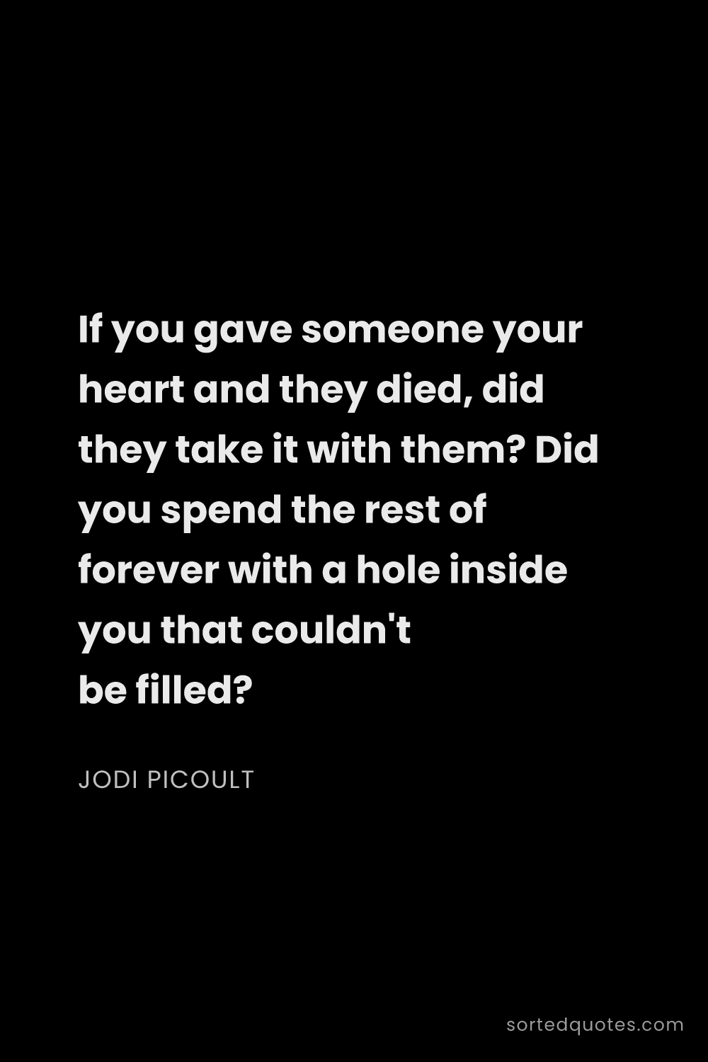 Quote by Jodi Picoult: "If you gave someone your heart and they died, did ..."
