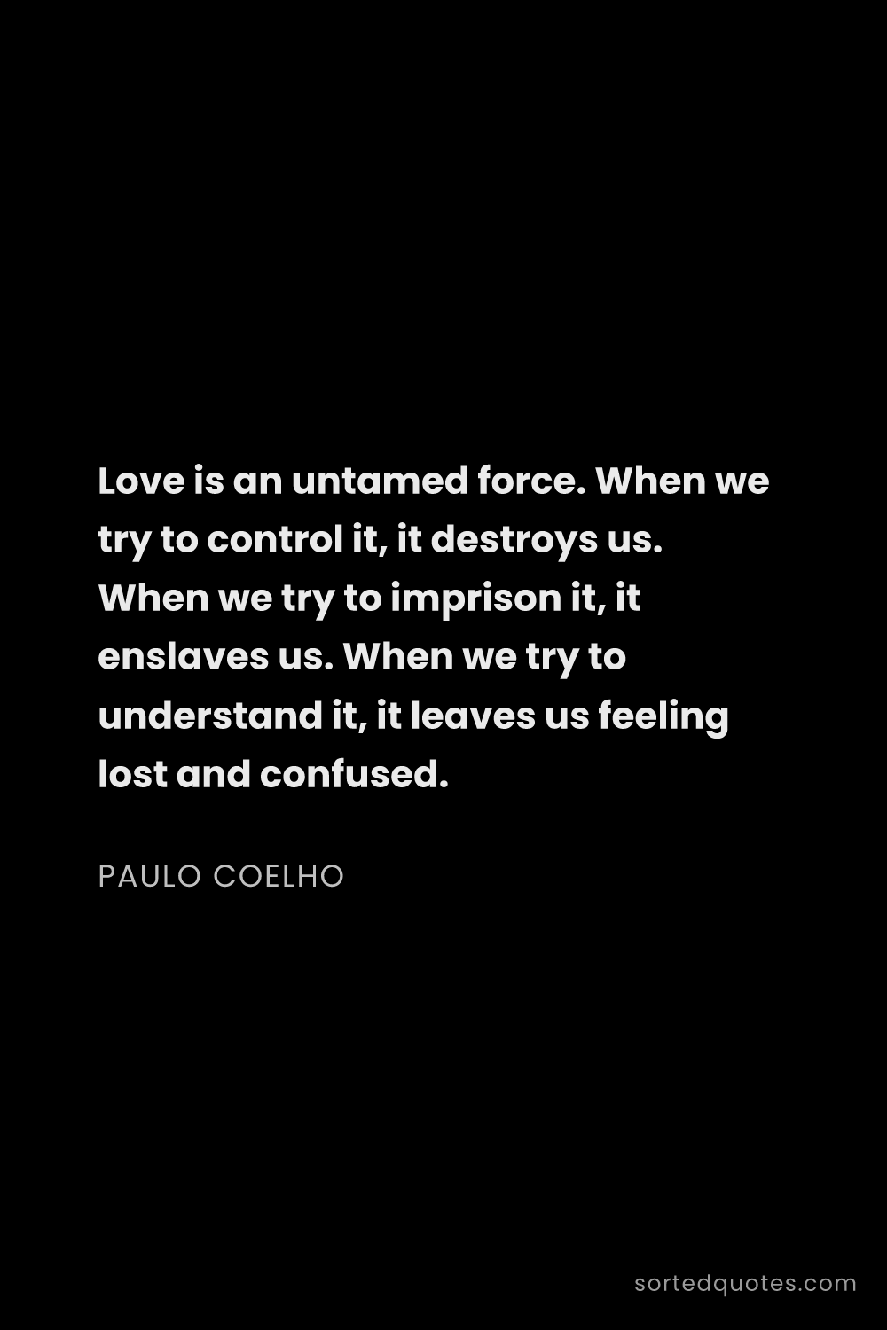 Quote by Paulo Coelho: "Love is an untamed force. When we try to control i..."