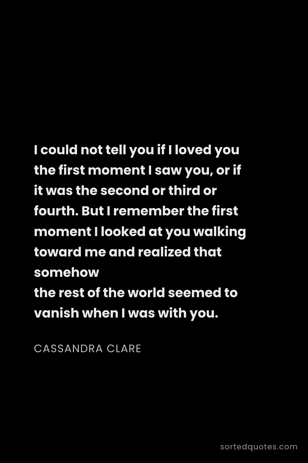 Quote by Cassandra Clare: "I could not tell you if I loved you the first mome..."