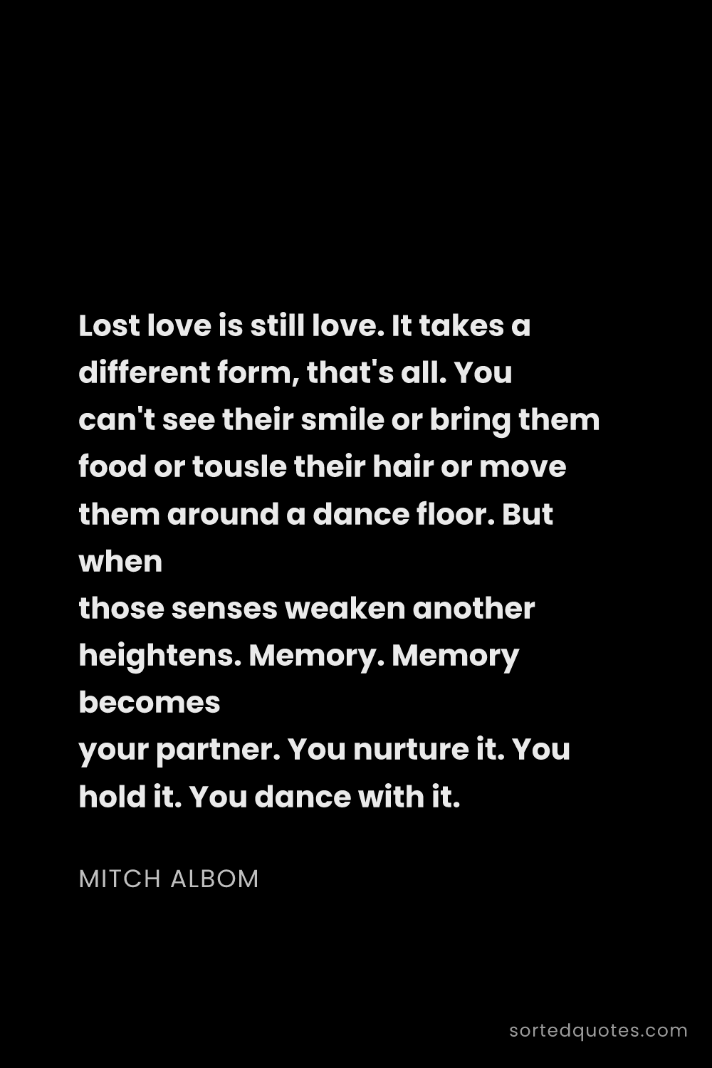 Quote by Mitch Albom: "Lost love is still love. It takes a different form..."