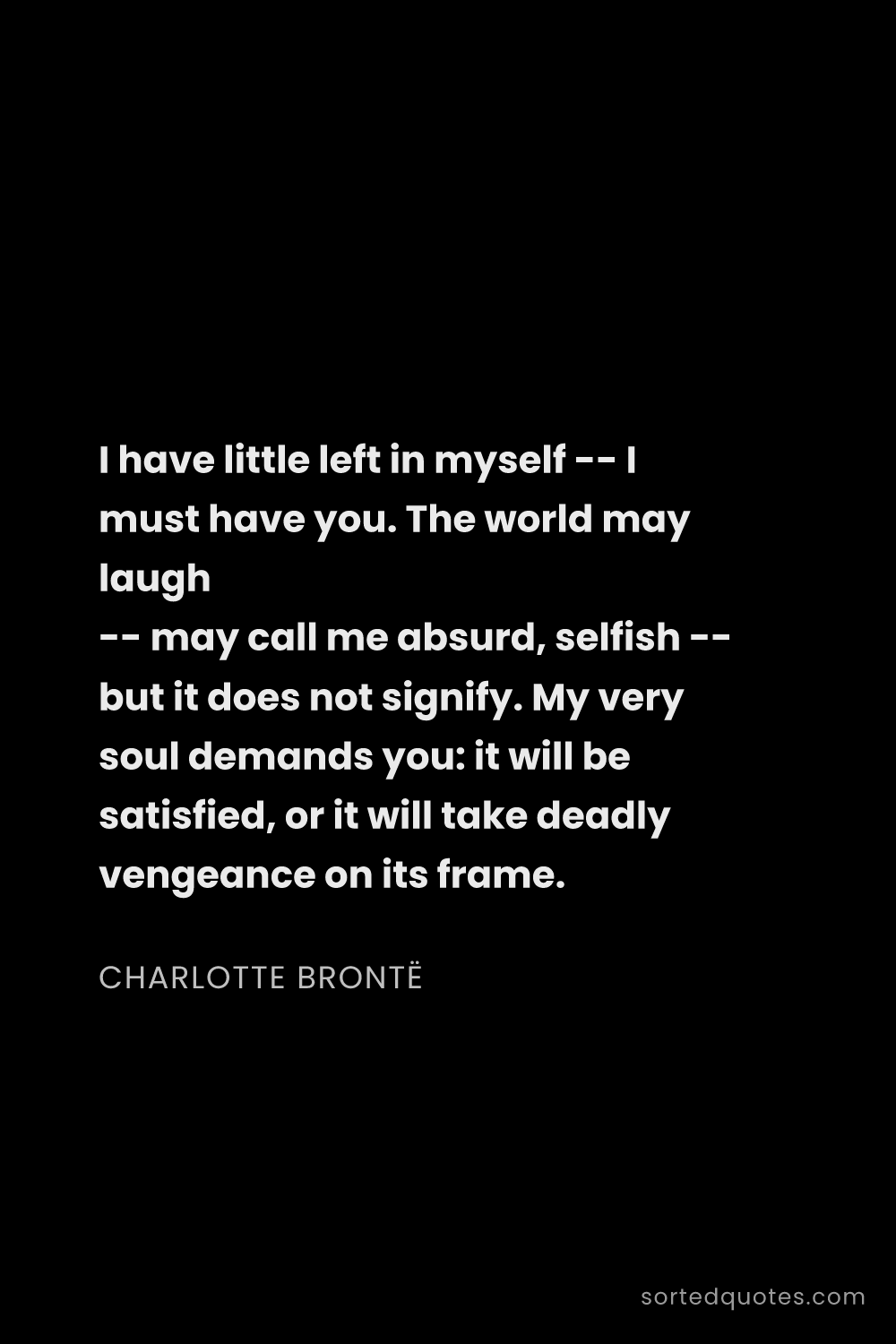 Quote by Charlotte Brontë: "I have little left in myself -- I must have you. T..."