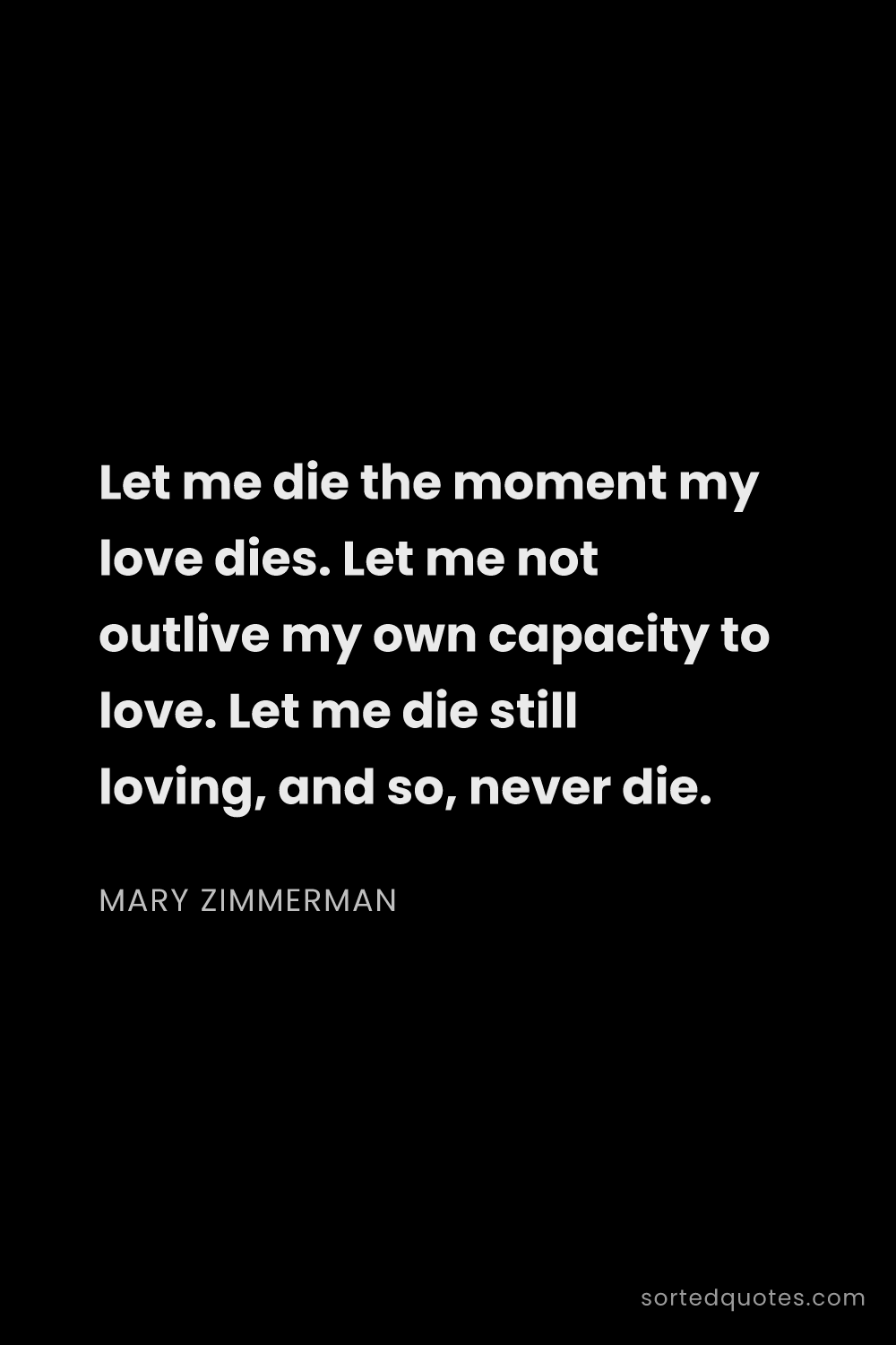 Quote by Mary Zimmerman: "Let me die the moment my love dies. Let me not out..."