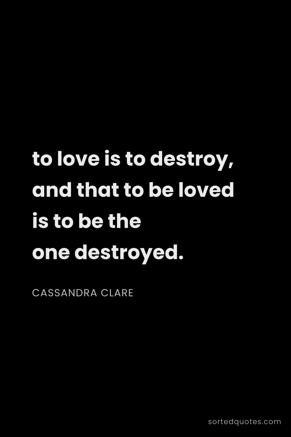 Quote by Cassandra Clare: "to love is to destroy, and that to be loved is to ..."