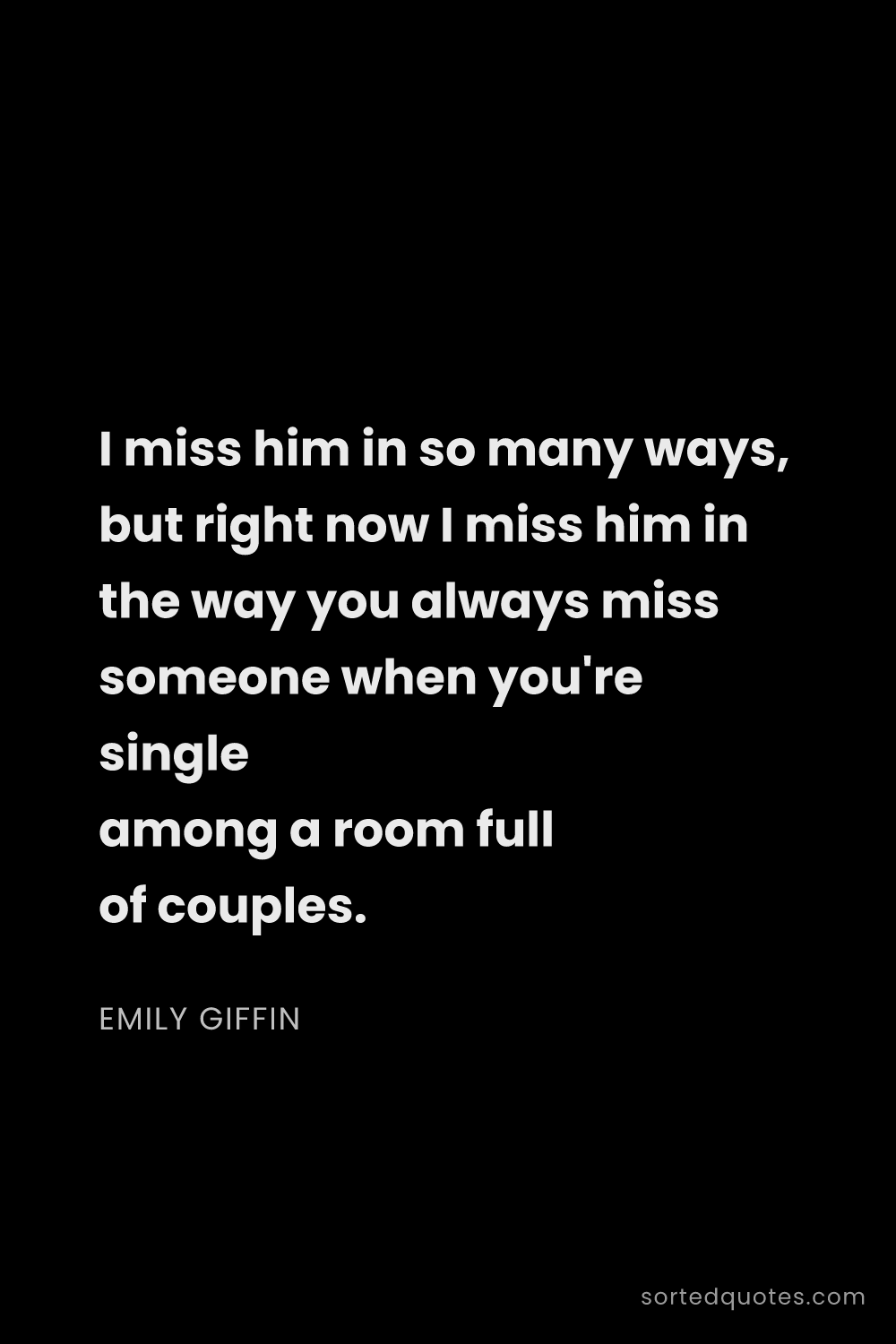 Quote by Emily Giffin: "I miss him in so many ways, but right now I miss h..."