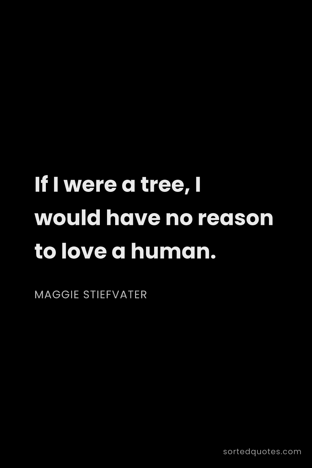 Quote by Maggie Stiefvater: "If I were a tree, I would have no reason to love a..."