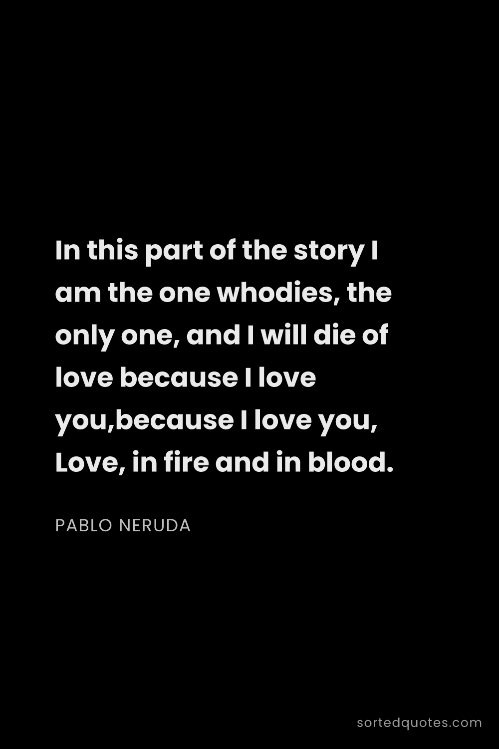 Quote by Pablo Neruda: "In this part of the story I am the one whodies, th..."