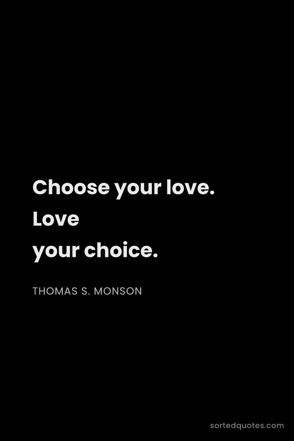 Quote by Thomas S. Monson: "Choose your love. Love your choice...."