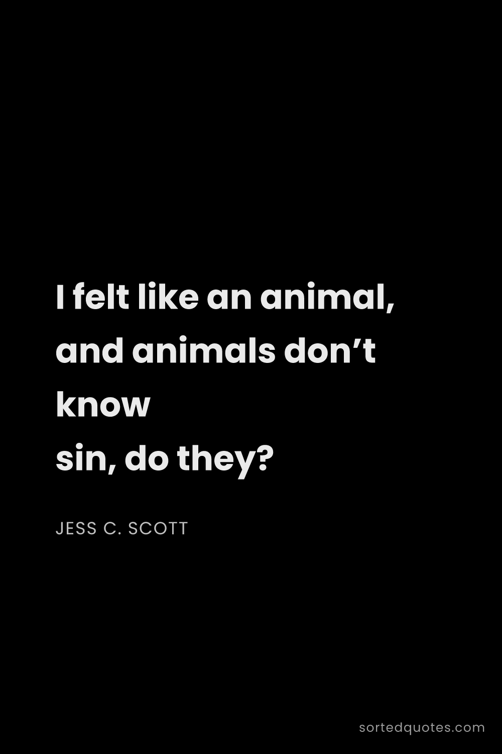 Quote by Jess C. Scott: "I felt like an animal, and animals don’t know sin,..."