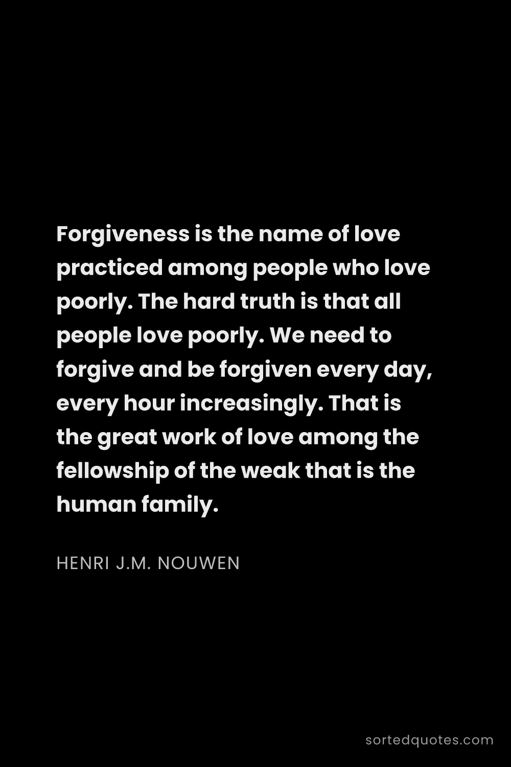 Quote by Henri J.M. Nouwen: "Forgiveness is the name of love practiced among pe..."