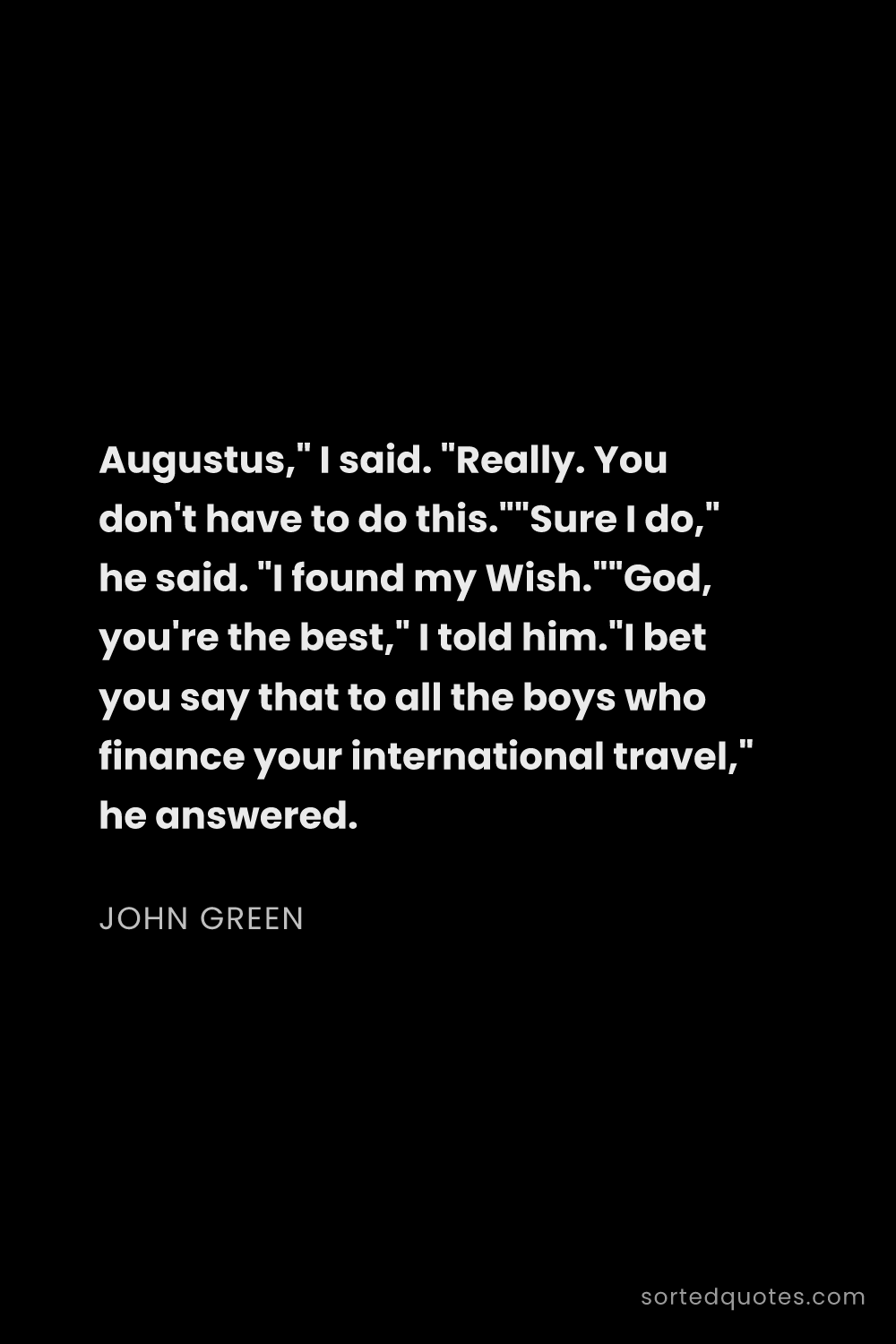 Quote by John Green: "Augustus," I said. "Really. You don't have to do t..."