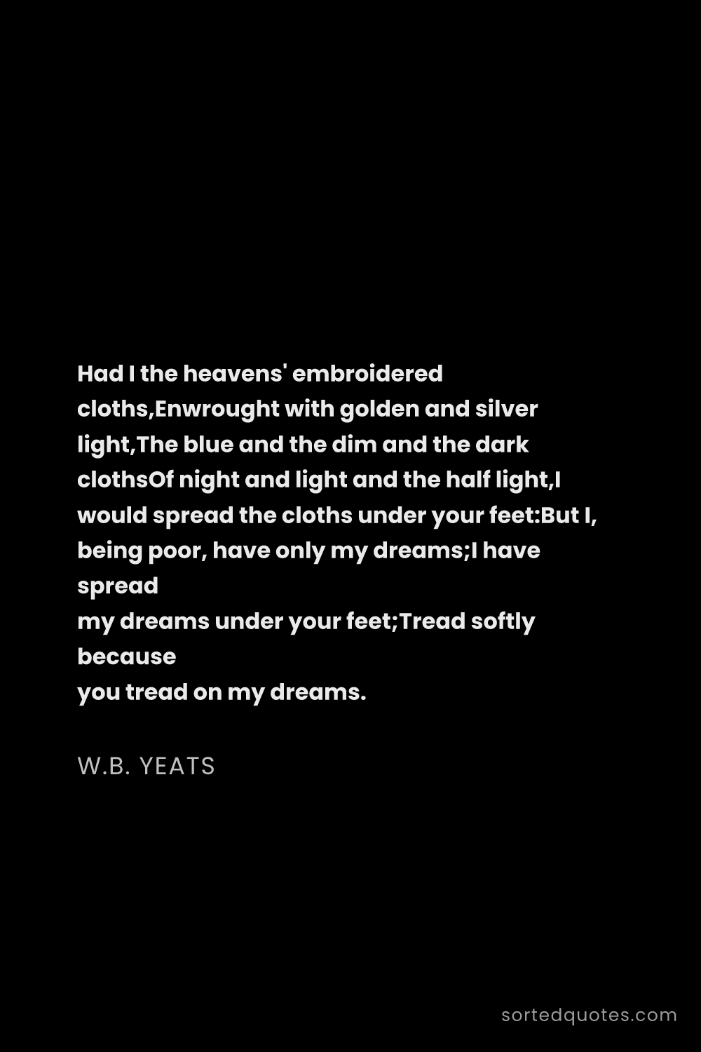 Quote by W.B. Yeats: "Had I the heavens' embroidered cloths,Enwrought wi..."