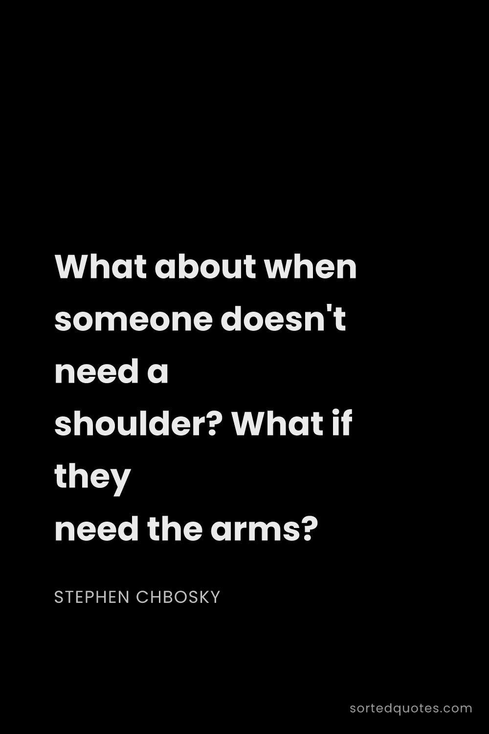 Quote by Stephen Chbosky: "What about when someone doesn't need a shoulder? W..."