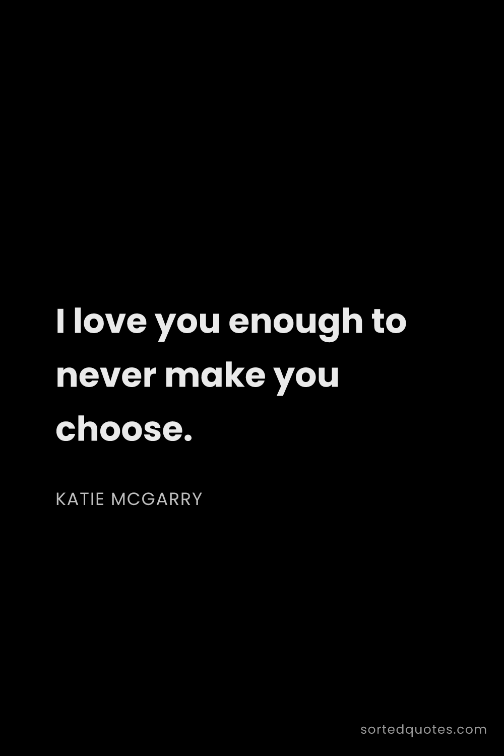 Quote by Katie McGarry: "I love you enough to never make you choose...."
