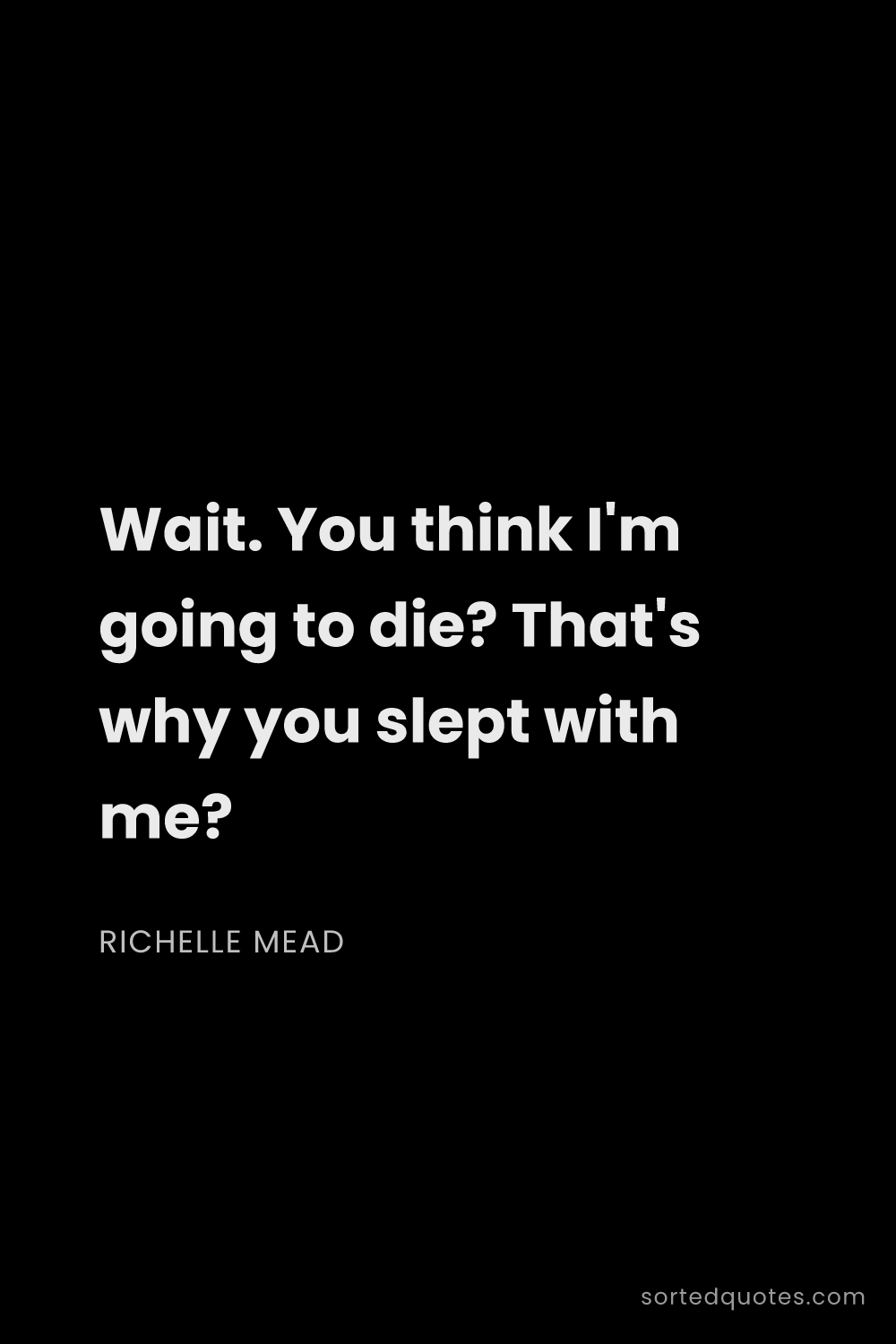 Quote by Richelle Mead: "Wait. You think I'm going to die? That's why you s..."