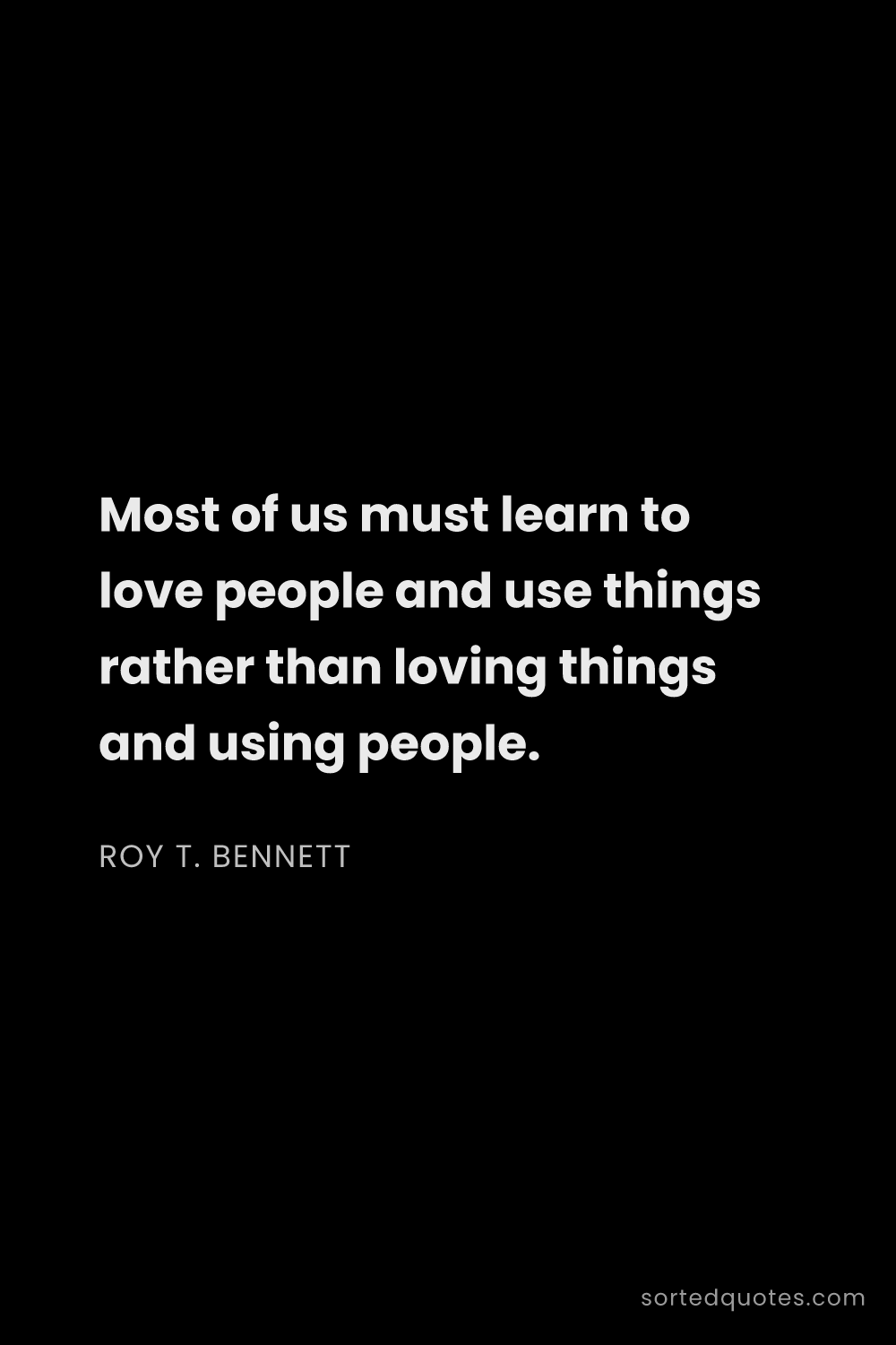 Quote by Roy T. Bennett: "Most of us must learn to love people and use thing..."