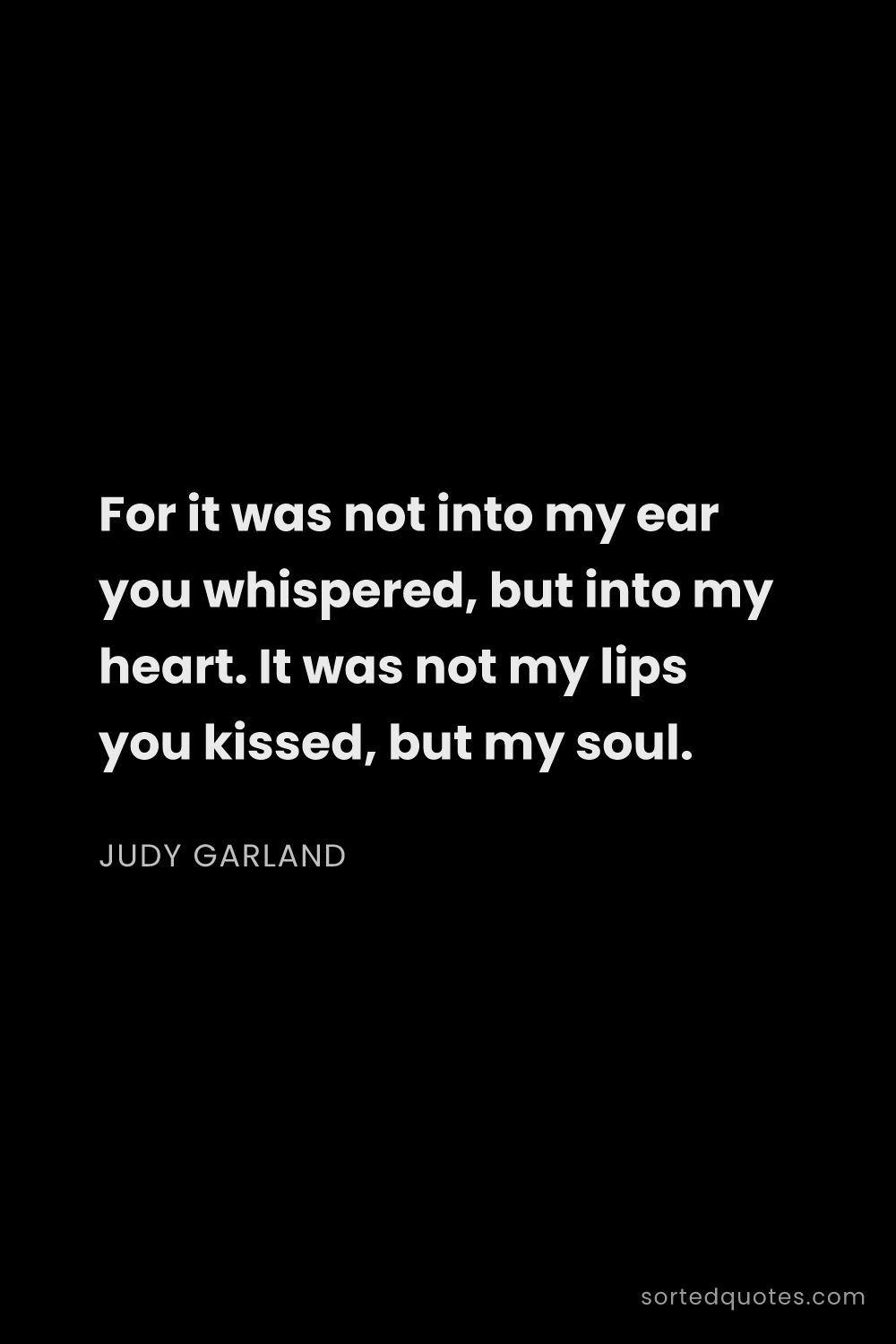 Quote by Judy Garland: "For it was not into my ear you whispered, but into..."