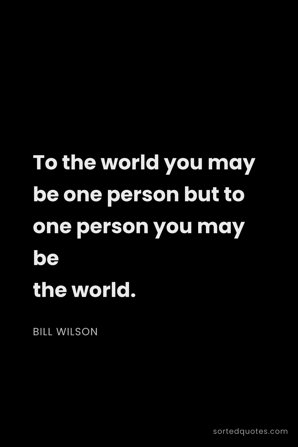Quote by Bill Wilson: "To the world you may be one person but to one pers..."