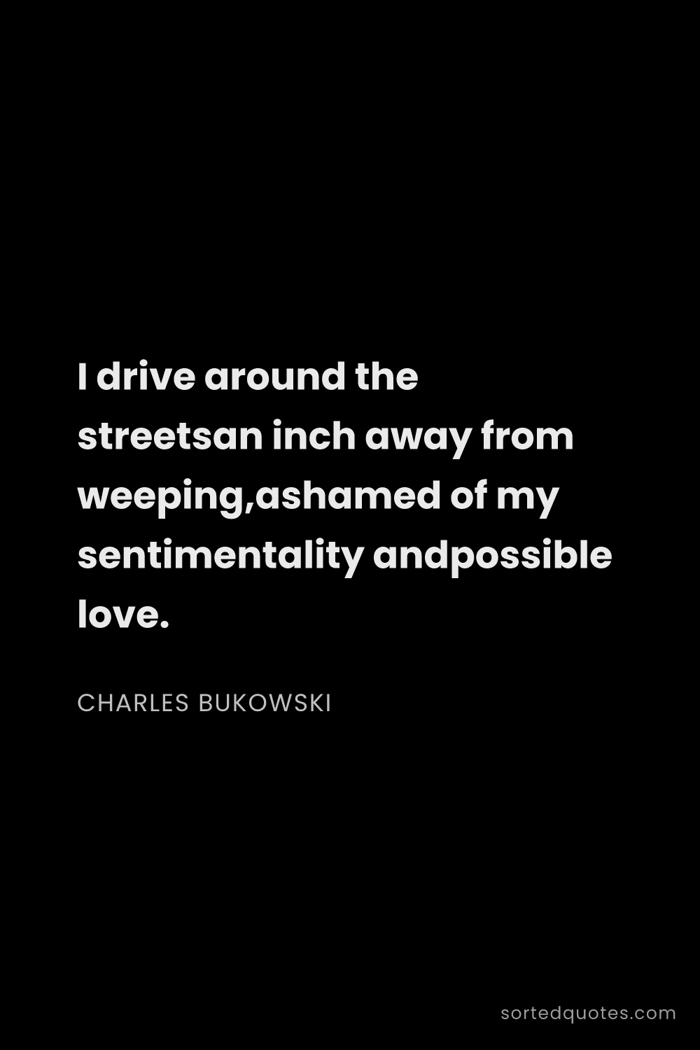 Quote by Charles Bukowski: "I drive around the streetsan inch away from weepin..."