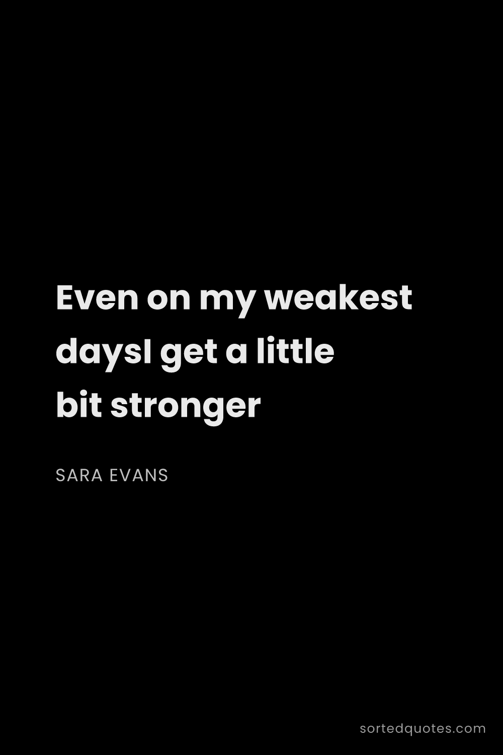 Quote by Sara Evans: "Even on my weakest daysI get a little bit stronger..."