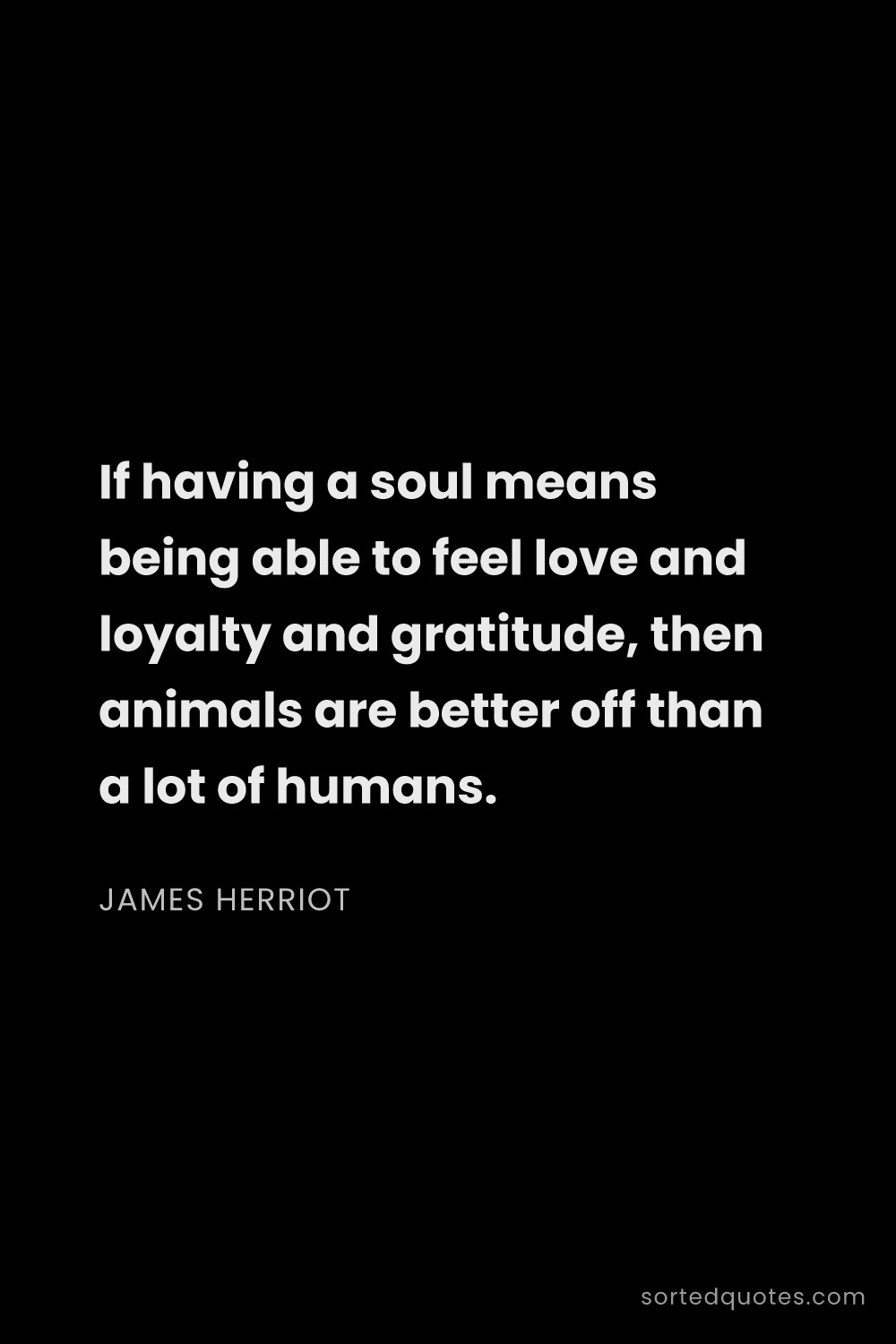 Quote by James Herriot: "If having a soul means being able to feel love and..."